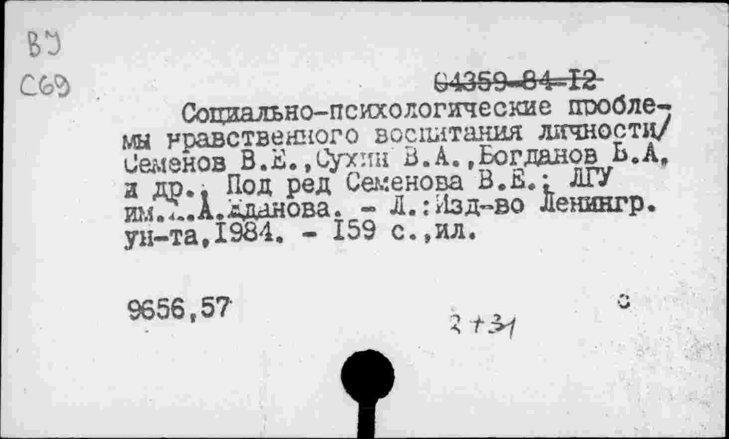 ﻿т
Социально-психологические проблемы нравственного воспитания личности/ Семенов В.В.,0ухин В.А.»БогдановЬ.А, а др.» Под ред Семенова В.ь»: ЛГУ шл7А.1.лданова. - Л.:Изд-во Ленингр. ун-та,1984. - 159 с.,ил.
9656,57